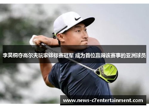 李昊桐夺高尔夫玩家锦标赛冠军 成为首位赢得该赛事的亚洲球员