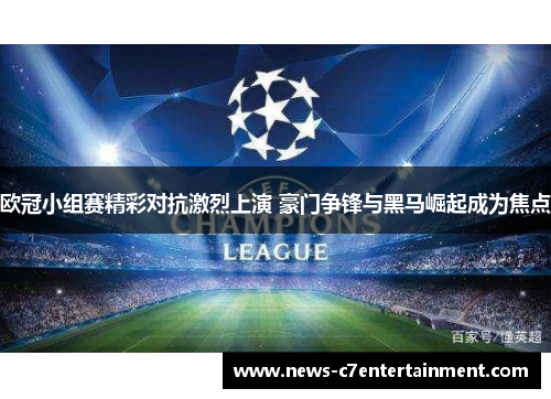 欧冠小组赛精彩对抗激烈上演 豪门争锋与黑马崛起成为焦点