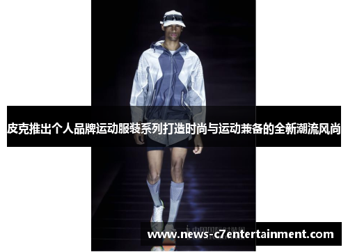 皮克推出个人品牌运动服装系列打造时尚与运动兼备的全新潮流风尚