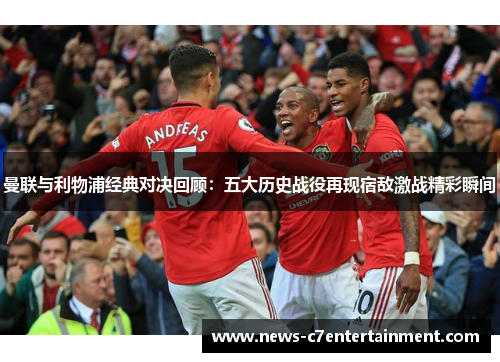 曼联与利物浦经典对决回顾：五大历史战役再现宿敌激战精彩瞬间
