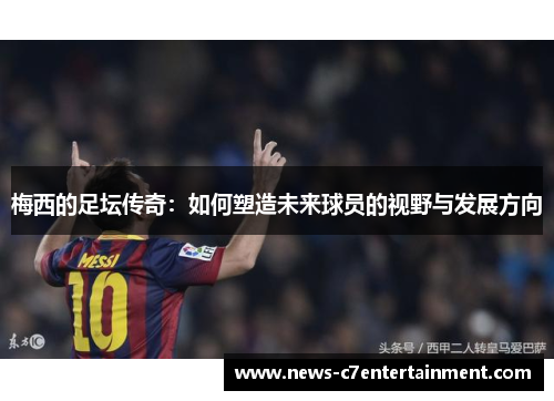 梅西的足坛传奇：如何塑造未来球员的视野与发展方向