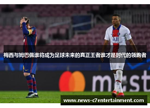 梅西与姆巴佩谁将成为足球未来的真正王者谁才是时代的领跑者
