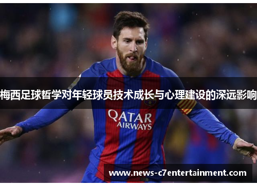梅西足球哲学对年轻球员技术成长与心理建设的深远影响