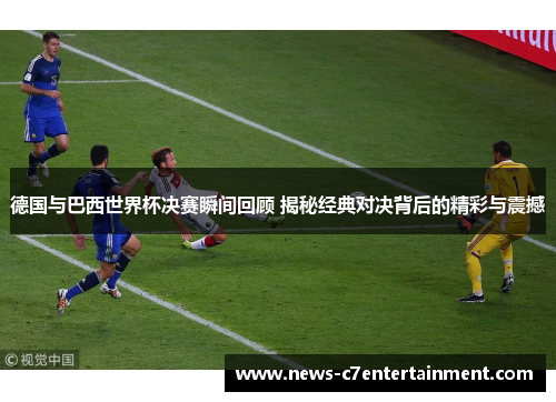 德国与巴西世界杯决赛瞬间回顾 揭秘经典对决背后的精彩与震撼