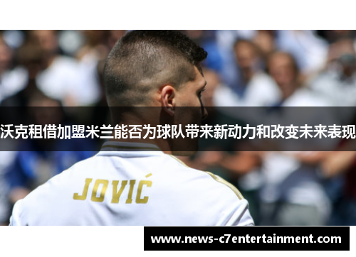沃克租借加盟米兰能否为球队带来新动力和改变未来表现