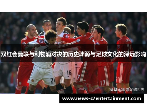 双红会曼联与利物浦对决的历史渊源与足球文化的深远影响