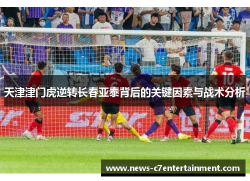 天津津门虎逆转长春亚泰背后的关键因素与战术分析