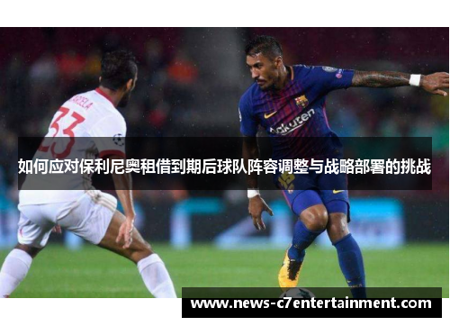 如何应对保利尼奥租借到期后球队阵容调整与战略部署的挑战