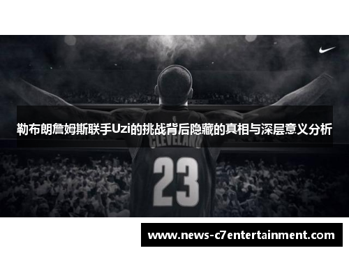 勒布朗詹姆斯联手Uzi的挑战背后隐藏的真相与深层意义分析