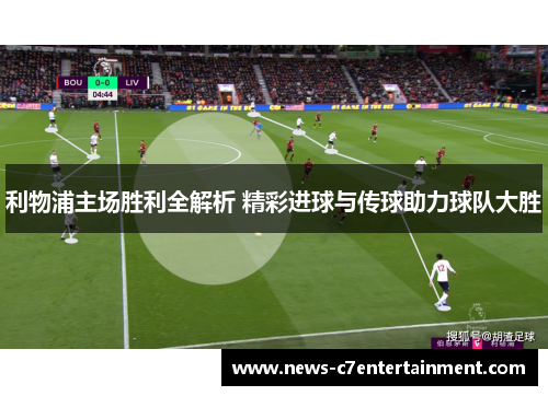 利物浦主场胜利全解析 精彩进球与传球助力球队大胜