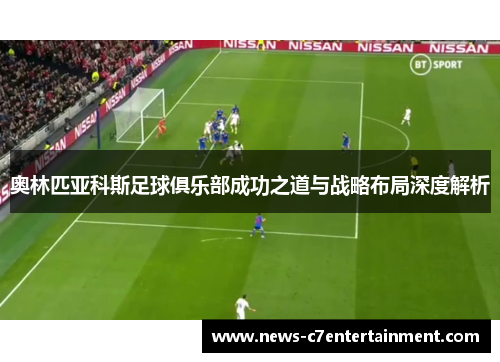 奥林匹亚科斯足球俱乐部成功之道与战略布局深度解析