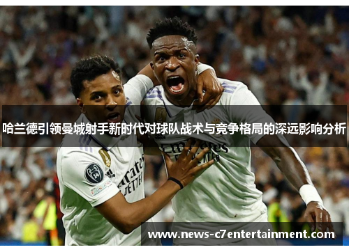 哈兰德引领曼城射手新时代对球队战术与竞争格局的深远影响分析
