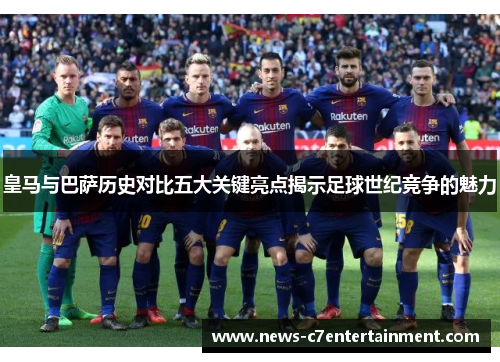 皇马与巴萨历史对比五大关键亮点揭示足球世纪竞争的魅力