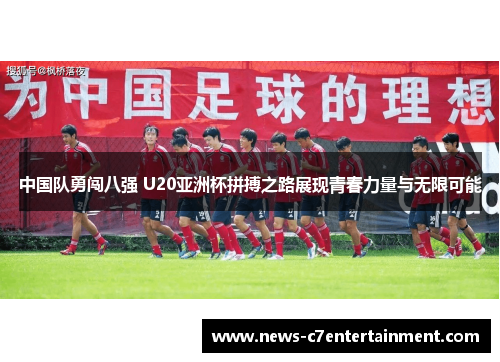 中国队勇闯八强 U20亚洲杯拼搏之路展现青春力量与无限可能