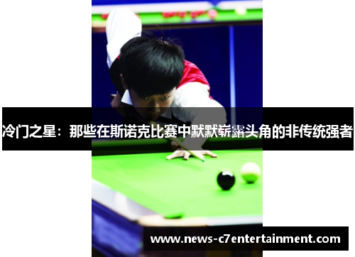 冷门之星：那些在斯诺克比赛中默默崭露头角的非传统强者