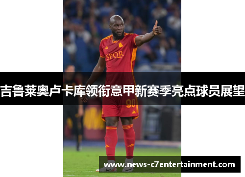 吉鲁莱奥卢卡库领衔意甲新赛季亮点球员展望