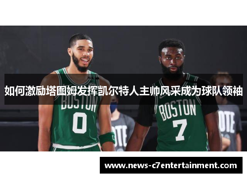 如何激励塔图姆发挥凯尔特人主帅风采成为球队领袖