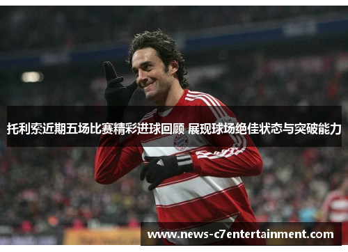 托利索近期五场比赛精彩进球回顾 展现球场绝佳状态与突破能力
