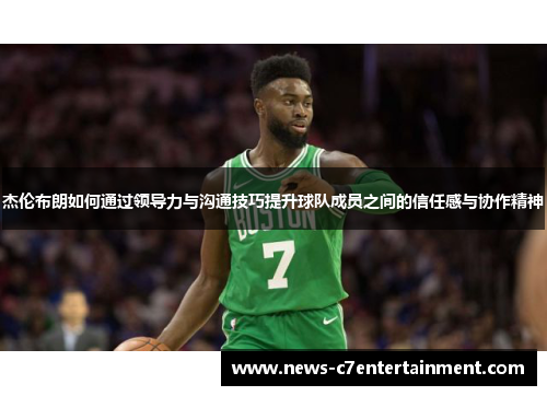 杰伦布朗如何通过领导力与沟通技巧提升球队成员之间的信任感与协作精神