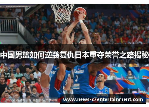 中国男篮如何逆袭复仇日本重夺荣誉之路揭秘