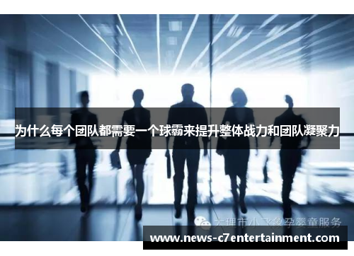 为什么每个团队都需要一个球霸来提升整体战力和团队凝聚力
