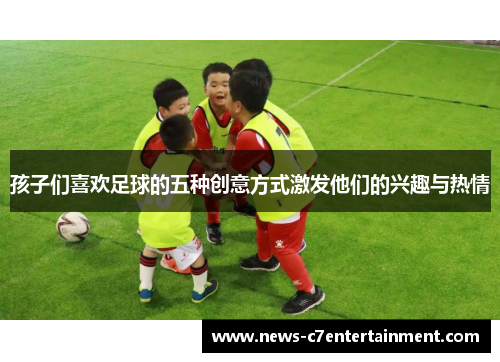 孩子们喜欢足球的五种创意方式激发他们的兴趣与热情