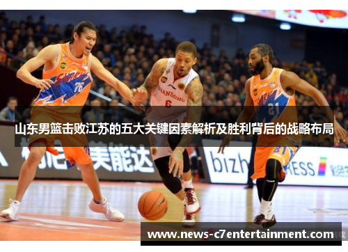 山东男篮击败江苏的五大关键因素解析及胜利背后的战略布局