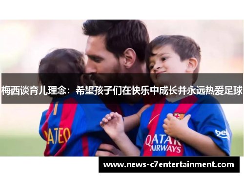 梅西谈育儿理念：希望孩子们在快乐中成长并永远热爱足球