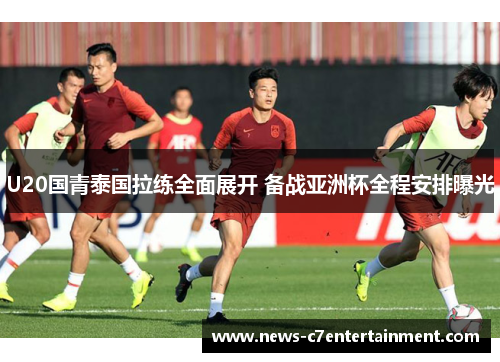U20国青泰国拉练全面展开 备战亚洲杯全程安排曝光