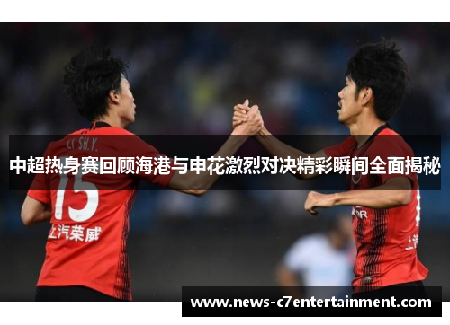 中超热身赛回顾海港与申花激烈对决精彩瞬间全面揭秘