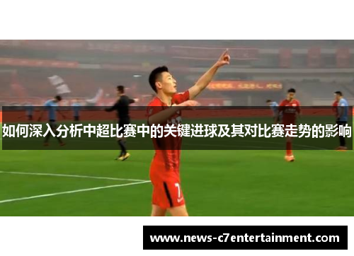 如何深入分析中超比赛中的关键进球及其对比赛走势的影响