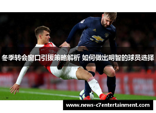 冬季转会窗口引援策略解析 如何做出明智的球员选择