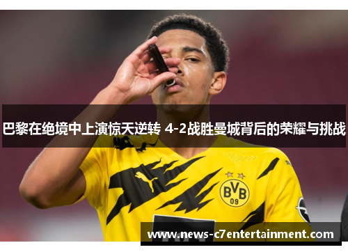 巴黎在绝境中上演惊天逆转 4-2战胜曼城背后的荣耀与挑战