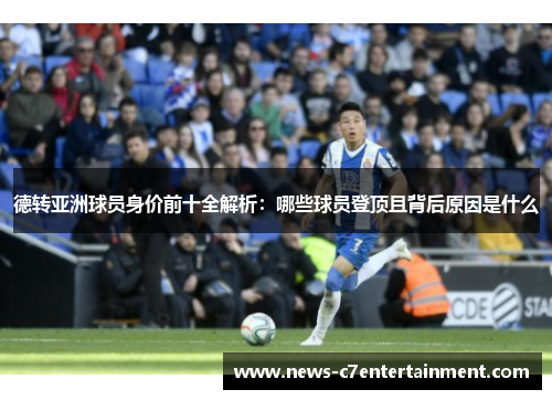 德转亚洲球员身价前十全解析：哪些球员登顶且背后原因是什么