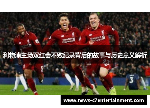 利物浦主场双红会不败纪录背后的故事与历史意义解析
