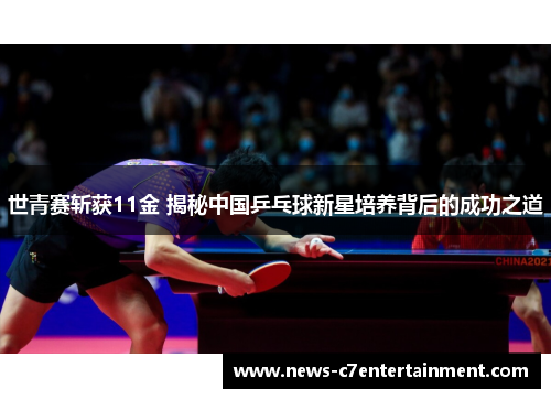 世青赛斩获11金 揭秘中国乒乓球新星培养背后的成功之道