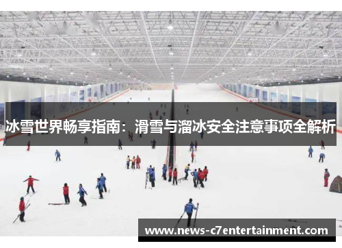 冰雪世界畅享指南：滑雪与溜冰安全注意事项全解析