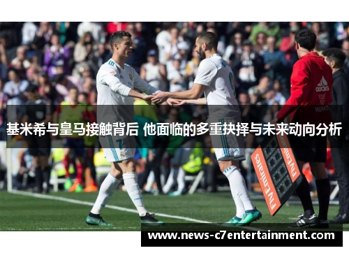 基米希与皇马接触背后 他面临的多重抉择与未来动向分析