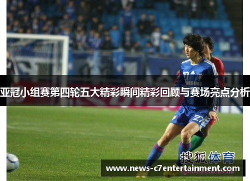 亚冠小组赛第四轮五大精彩瞬间精彩回顾与赛场亮点分析