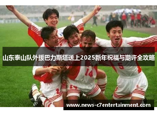 山东泰山队外援巴力斯塔送上2025新年祝福与期许全攻略