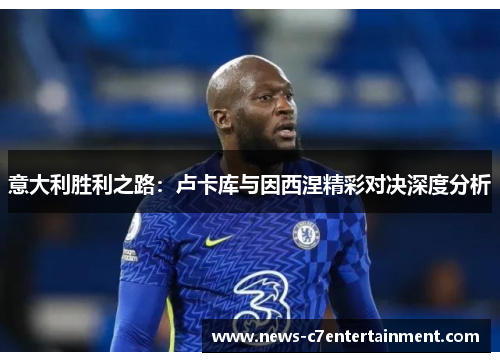 意大利胜利之路：卢卡库与因西涅精彩对决深度分析
