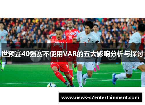 世预赛40强赛不使用VAR的五大影响分析与探讨