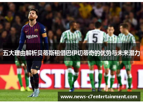 五大理由解析贝蒂斯租借巴伊切蒂奇的优势与未来潜力