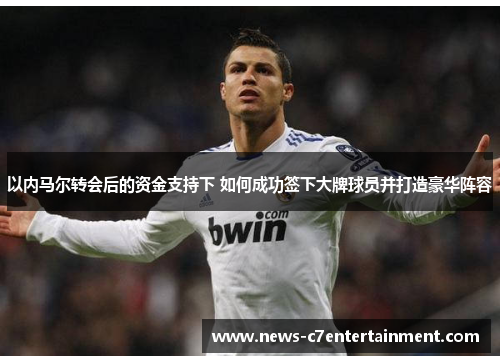 以内马尔转会后的资金支持下 如何成功签下大牌球员并打造豪华阵容