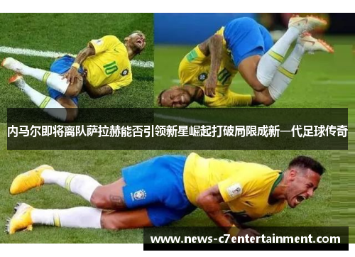 内马尔即将离队萨拉赫能否引领新星崛起打破局限成新一代足球传奇