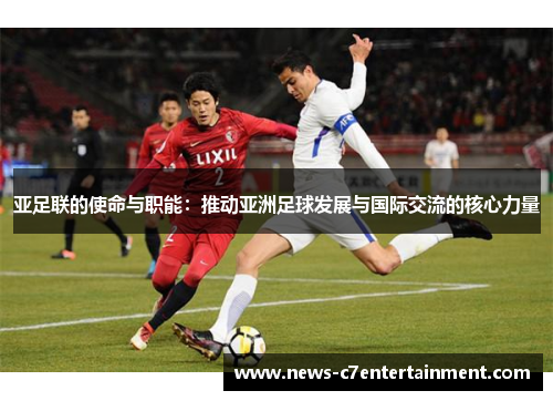 亚足联的使命与职能：推动亚洲足球发展与国际交流的核心力量
