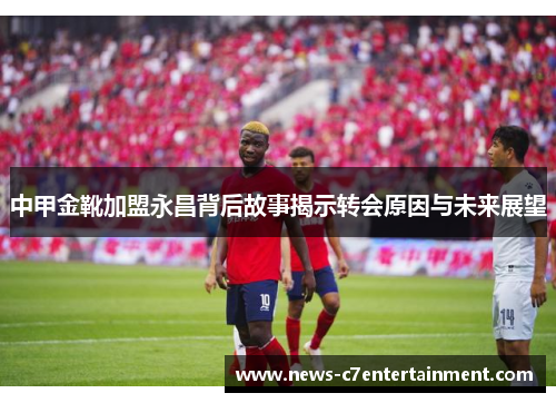 中甲金靴加盟永昌背后故事揭示转会原因与未来展望