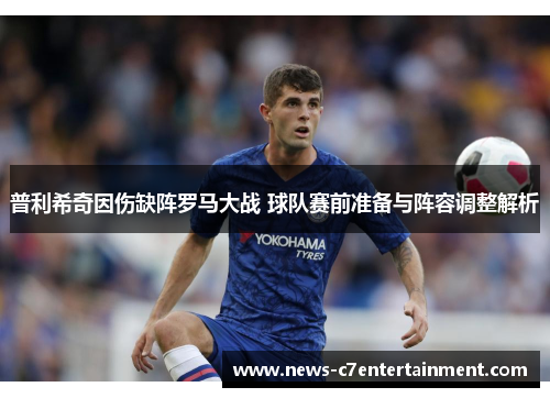 普利希奇因伤缺阵罗马大战 球队赛前准备与阵容调整解析