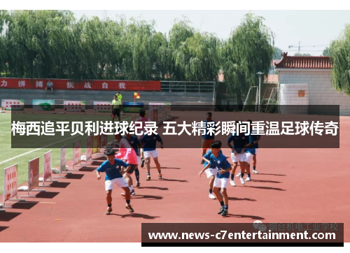 梅西追平贝利进球纪录 五大精彩瞬间重温足球传奇