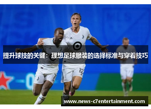 提升球技的关键：理想足球服装的选择标准与穿着技巧